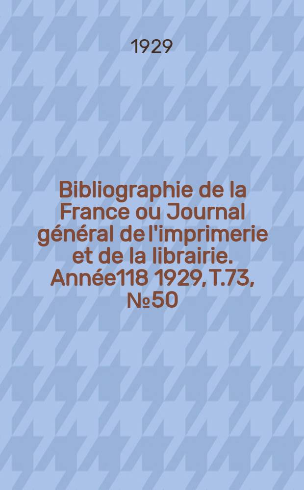 Bibliographie de la France ou Journal général de l'imprimerie et de la librairie. Année118 1929, T.73, №50