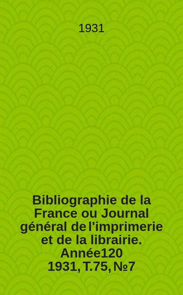 Bibliographie de la France ou Journal général de l'imprimerie et de la librairie. Année120 1931, T.75, №7