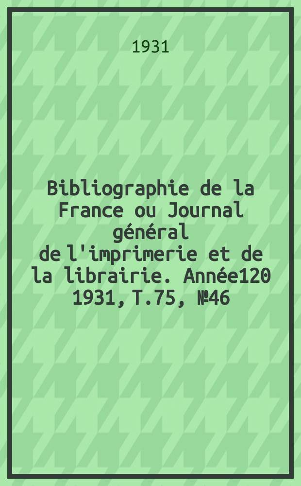 Bibliographie de la France ou Journal général de l'imprimerie et de la librairie. Année120 1931, T.75, №46