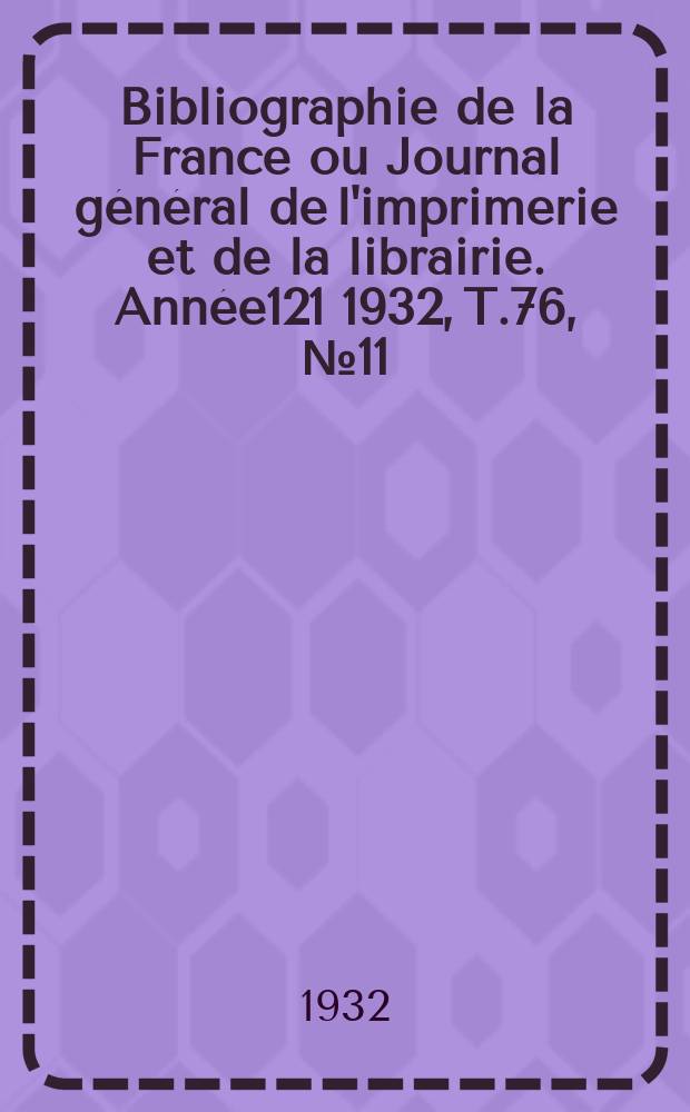 Bibliographie de la France ou Journal g&eacute;n&eacute;ral de l'imprimerie et de la librairie. Ann&eacute;e121 1932, T.76, №11
