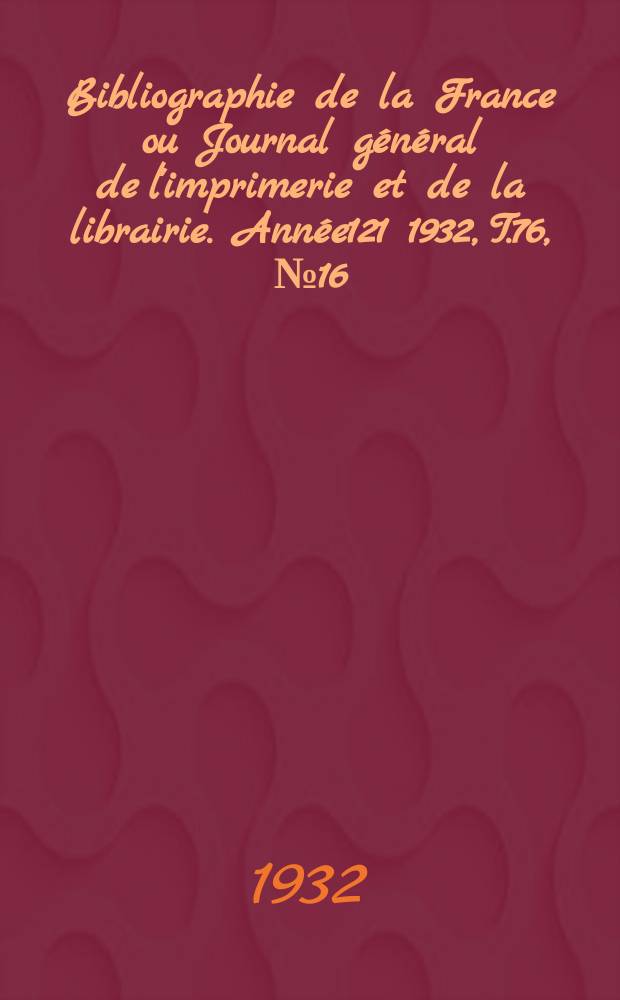 Bibliographie de la France ou Journal général de l'imprimerie et de la librairie. Année121 1932, T.76, №16