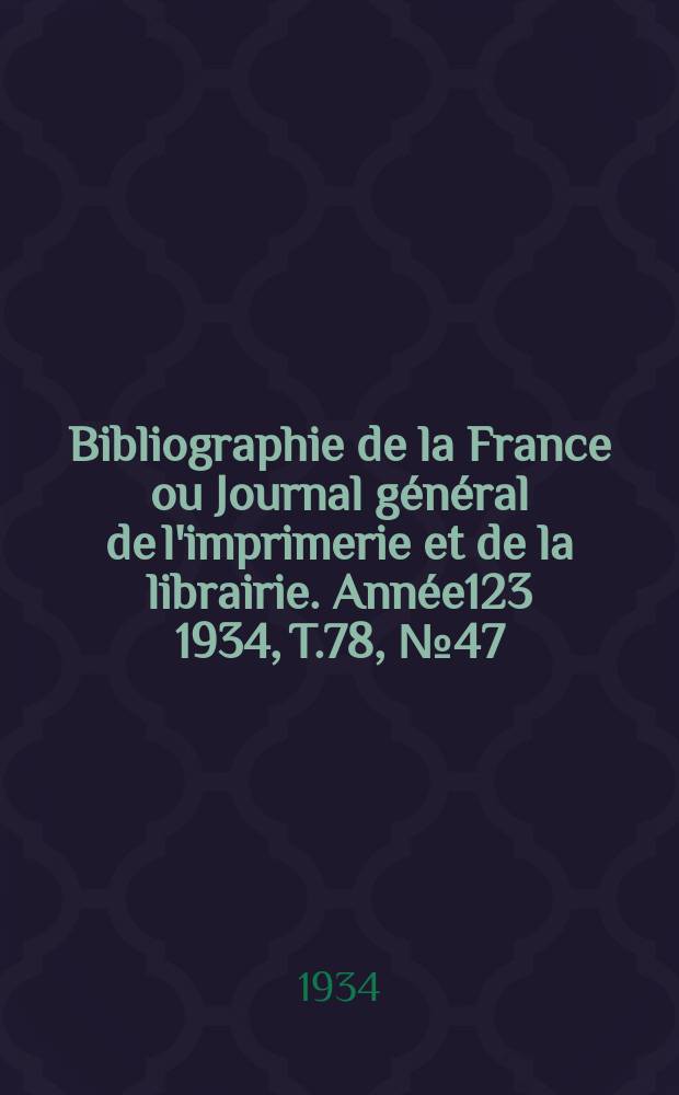 Bibliographie de la France ou Journal g&eacute;n&eacute;ral de l'imprimerie et de la librairie. Ann&eacute;e123 1934, T.78, №47