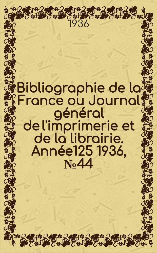Bibliographie de la France ou Journal général de l'imprimerie et de la librairie. Année125 1936, №44