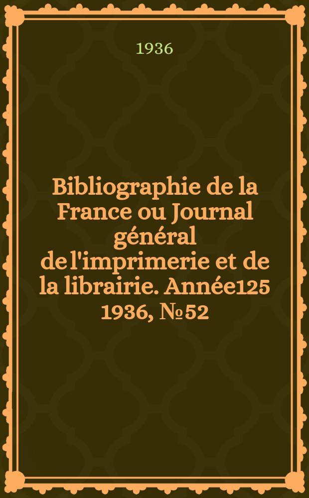 Bibliographie de la France ou Journal g&eacute;n&eacute;ral de l'imprimerie et de la librairie. Ann&eacute;e125 1936, №52