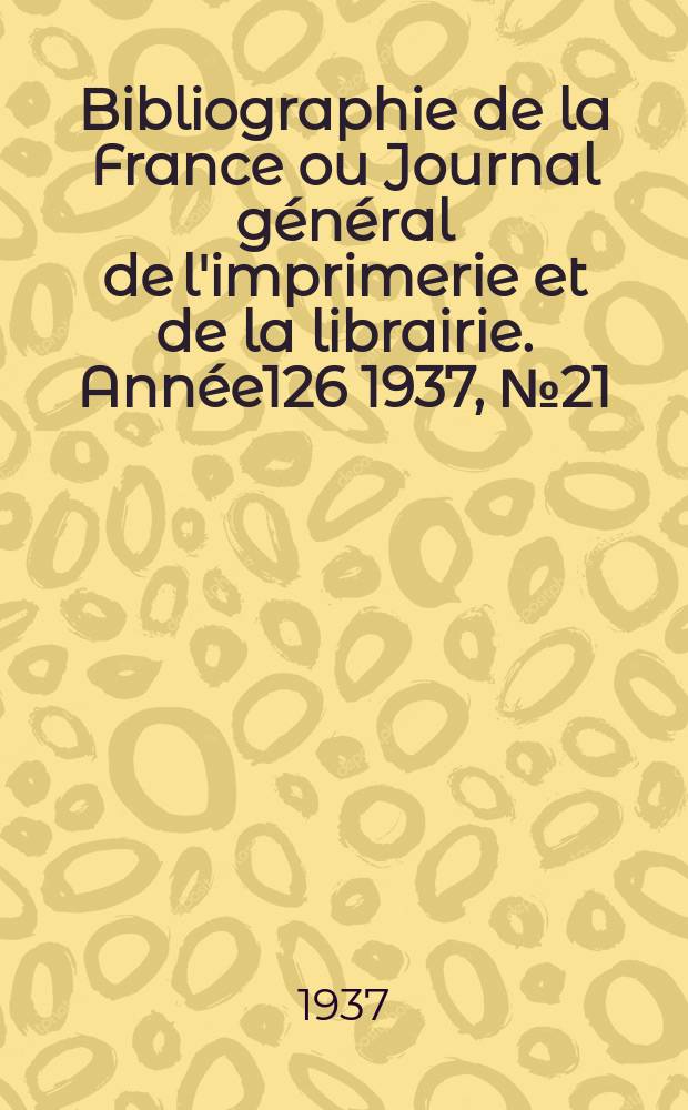 Bibliographie de la France ou Journal g&eacute;n&eacute;ral de l'imprimerie et de la librairie. Ann&eacute;e126 1937, №21