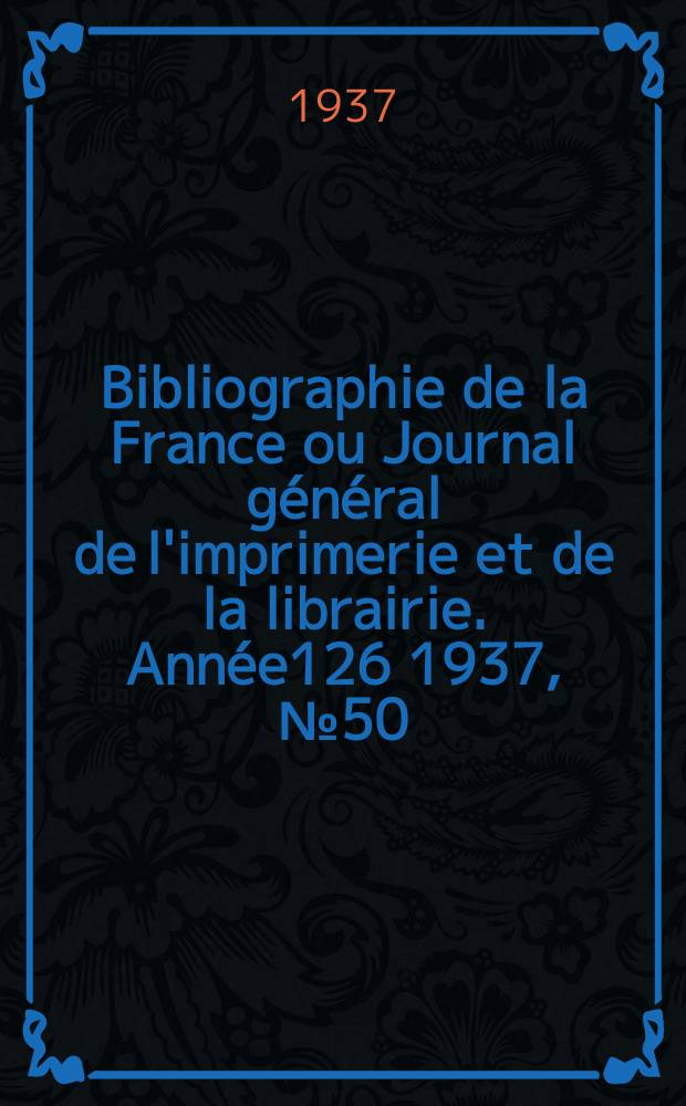 Bibliographie de la France ou Journal général de l'imprimerie et de la librairie. Année126 1937, №50