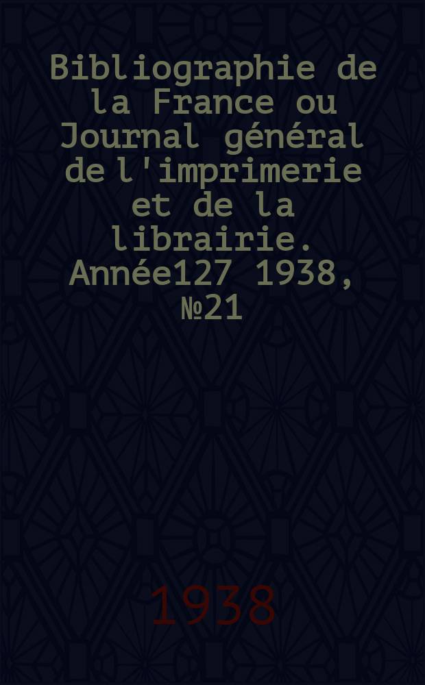 Bibliographie de la France ou Journal général de l'imprimerie et de la librairie. Année127 1938, №21
