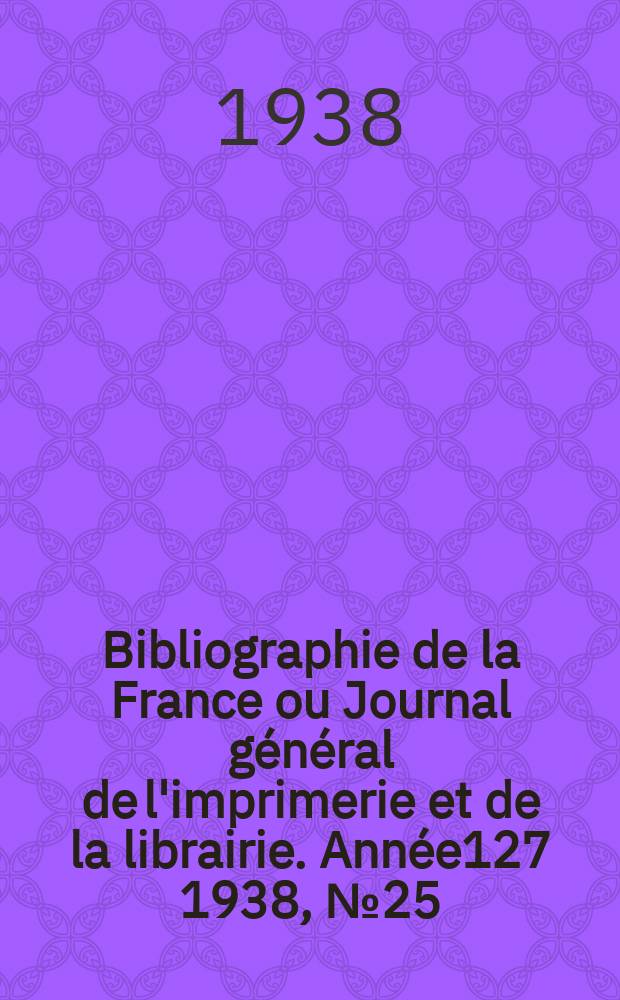 Bibliographie de la France ou Journal général de l'imprimerie et de la librairie. Année127 1938, №25