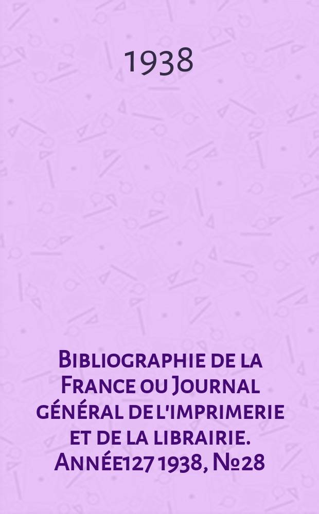 Bibliographie de la France ou Journal général de l'imprimerie et de la librairie. Année127 1938, №28