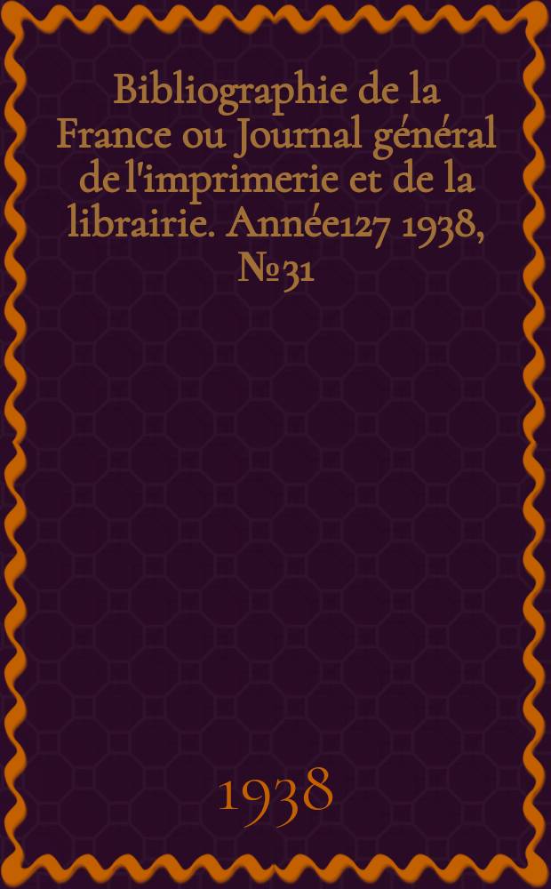 Bibliographie de la France ou Journal général de l'imprimerie et de la librairie. Année127 1938, №31
