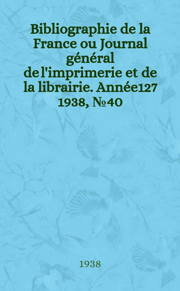 Bibliographie de la France ou Journal général de l'imprimerie et de la librairie. Année127 1938, №40