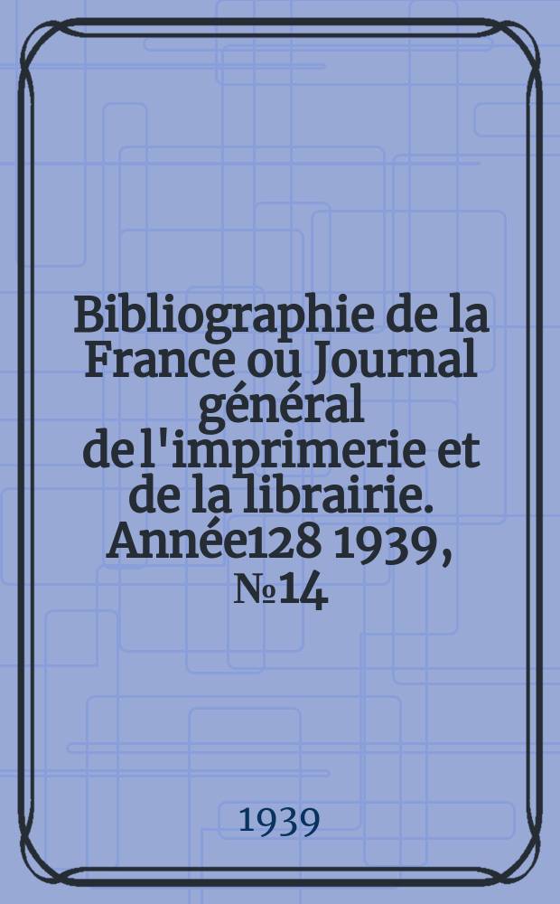 Bibliographie de la France ou Journal général de l'imprimerie et de la librairie. Année128 1939, №14