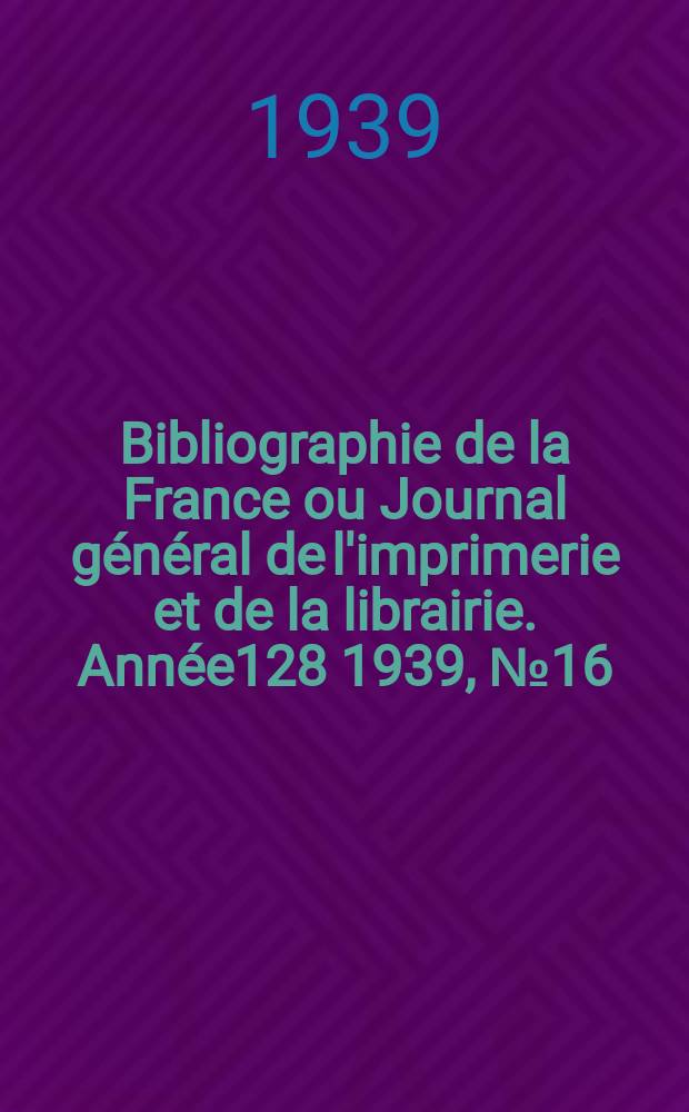 Bibliographie de la France ou Journal général de l'imprimerie et de la librairie. Année128 1939, №16
