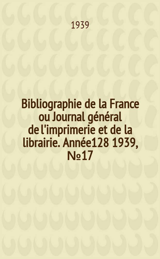 Bibliographie de la France ou Journal général de l'imprimerie et de la librairie. Année128 1939, №17