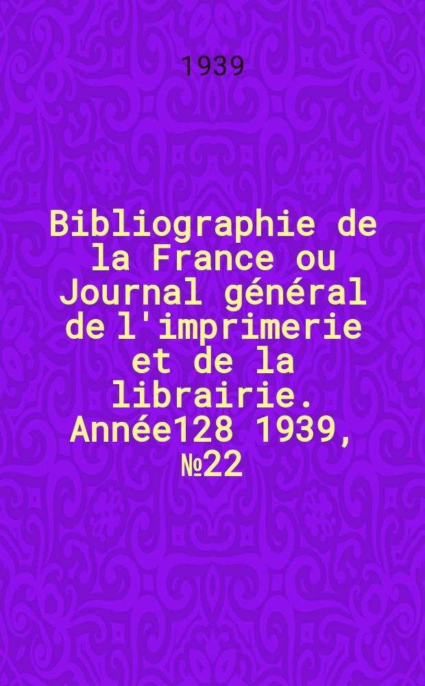 Bibliographie de la France ou Journal général de l'imprimerie et de la librairie. Année128 1939, №22