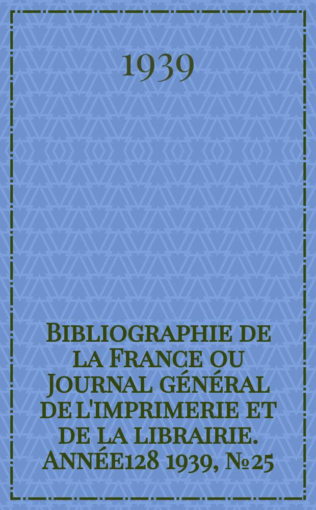 Bibliographie de la France ou Journal général de l'imprimerie et de la librairie. Année128 1939, №25