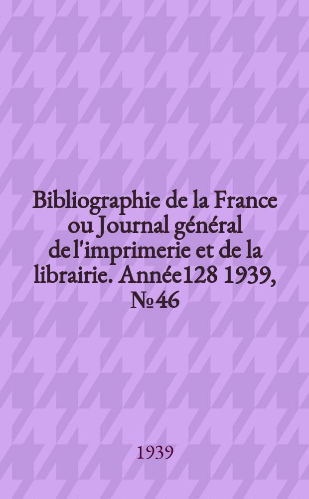Bibliographie de la France ou Journal général de l'imprimerie et de la librairie. Année128 1939, №46