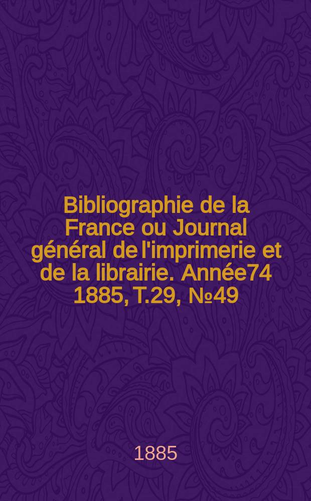 Bibliographie de la France ou Journal général de l'imprimerie et de la librairie. Année74 1885, T.29, №49
