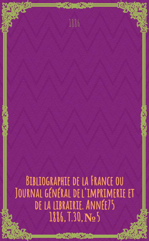 Bibliographie de la France ou Journal général de l'imprimerie et de la librairie. Année75 1886, T.30, №5