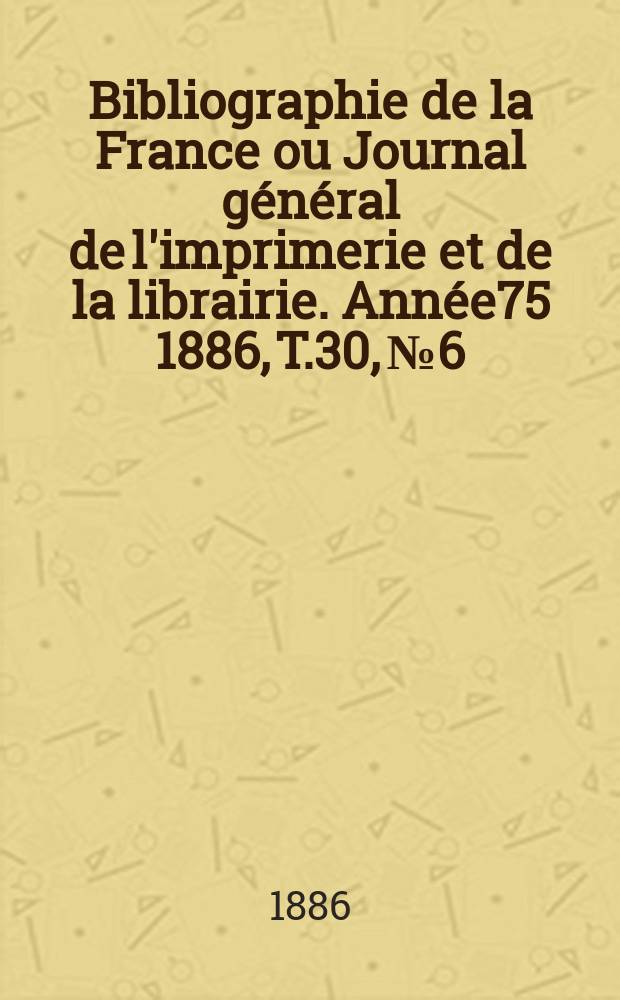 Bibliographie de la France ou Journal général de l'imprimerie et de la librairie. Année75 1886, T.30, №6
