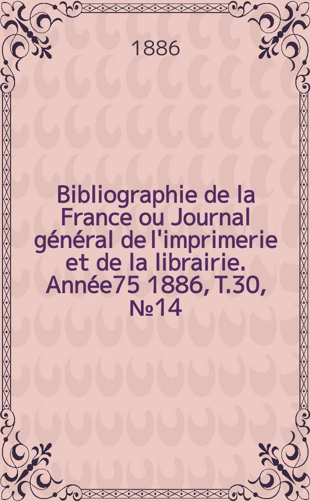 Bibliographie de la France ou Journal général de l'imprimerie et de la librairie. Année75 1886, T.30, №14