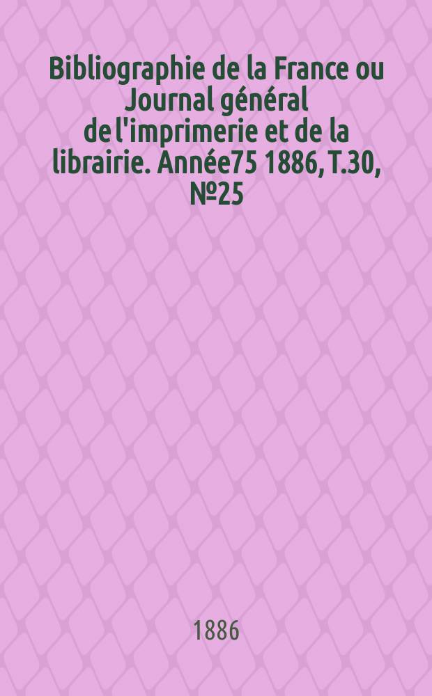 Bibliographie de la France ou Journal général de l'imprimerie et de la librairie. Année75 1886, T.30, №25