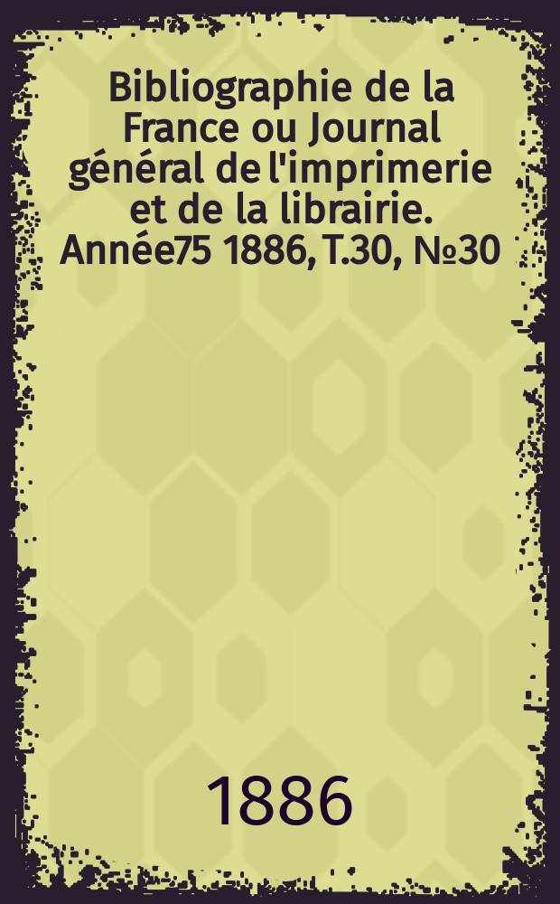 Bibliographie de la France ou Journal général de l'imprimerie et de la librairie. Année75 1886, T.30, №30