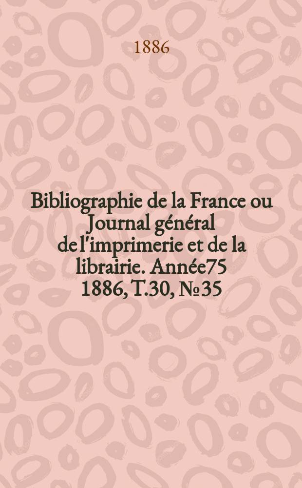 Bibliographie de la France ou Journal g&eacute;n&eacute;ral de l'imprimerie et de la librairie. Ann&eacute;e75 1886, T.30, №35