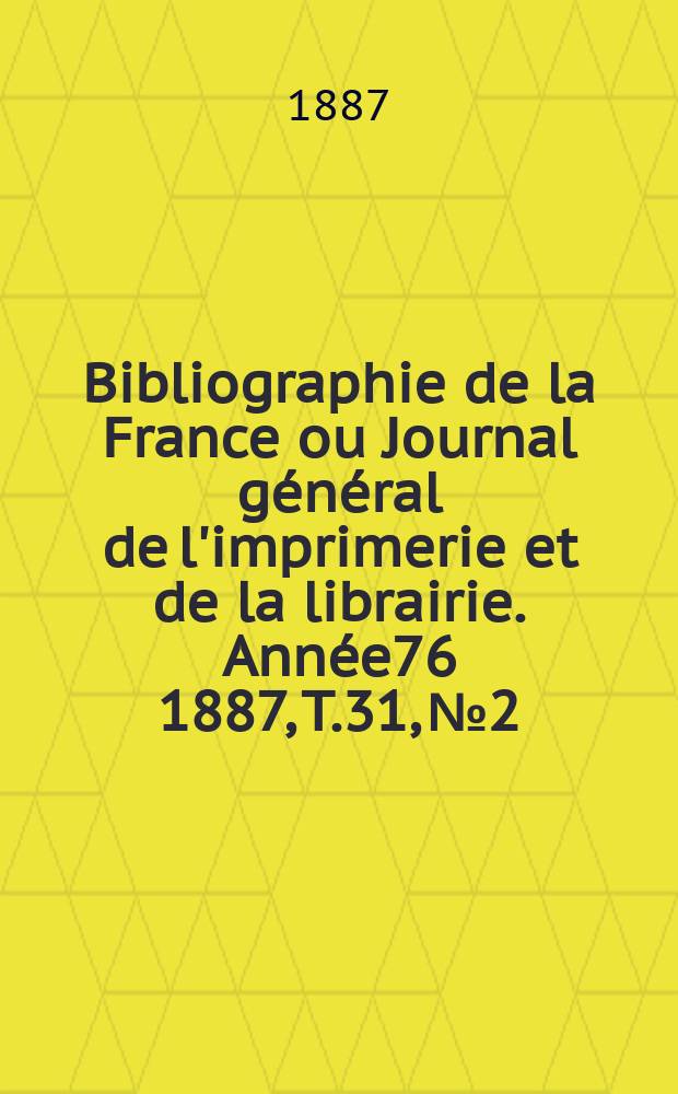 Bibliographie de la France ou Journal g&eacute;n&eacute;ral de l'imprimerie et de la librairie. Ann&eacute;e76 1887, T.31, №2