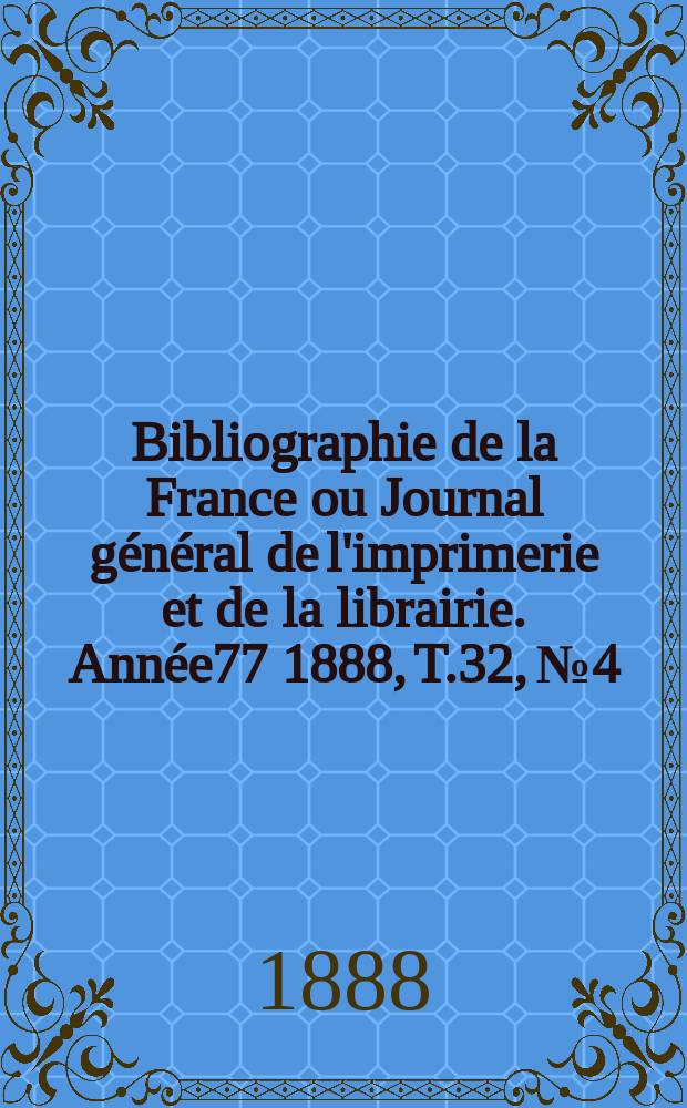 Bibliographie de la France ou Journal général de l'imprimerie et de la librairie. Année77 1888, T.32, №4