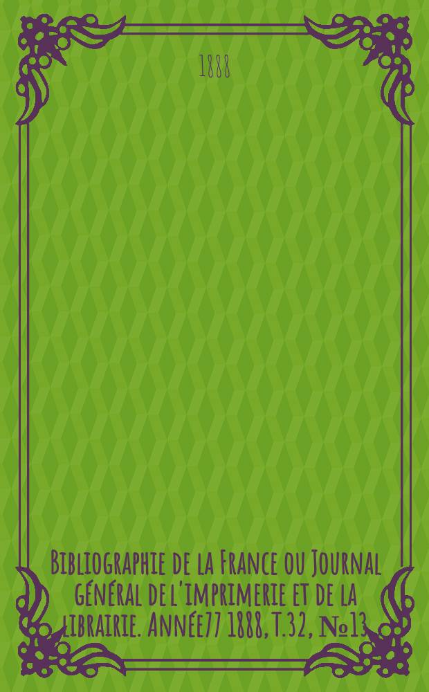 Bibliographie de la France ou Journal général de l'imprimerie et de la librairie. Année77 1888, T.32, №13