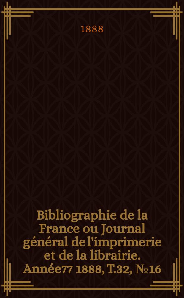 Bibliographie de la France ou Journal g&eacute;n&eacute;ral de l'imprimerie et de la librairie. Ann&eacute;e77 1888, T.32, №16