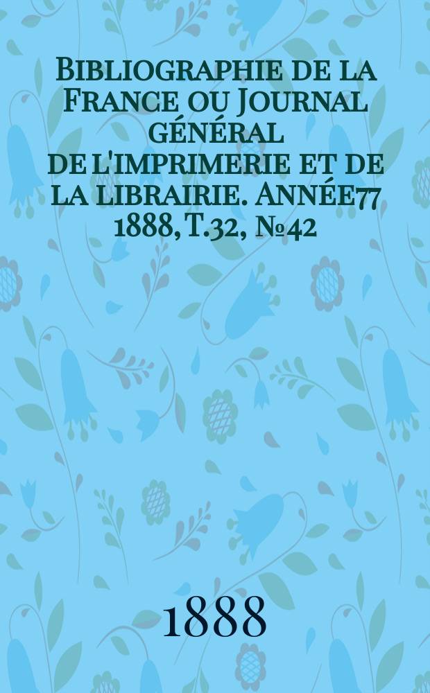 Bibliographie de la France ou Journal g&eacute;n&eacute;ral de l'imprimerie et de la librairie. Ann&eacute;e77 1888, T.32, №42