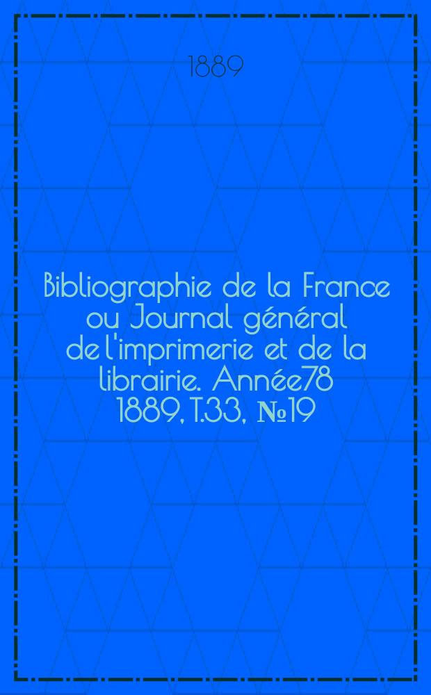 Bibliographie de la France ou Journal g&eacute;n&eacute;ral de l'imprimerie et de la librairie. Ann&eacute;e78 1889, T.33, №19