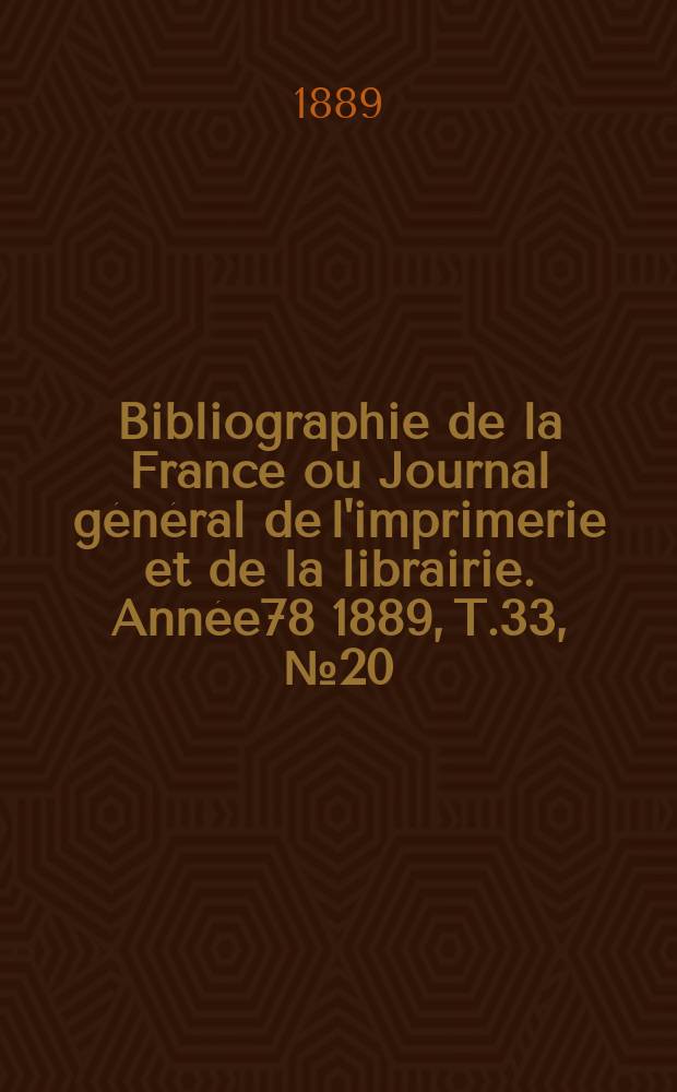 Bibliographie de la France ou Journal g&eacute;n&eacute;ral de l'imprimerie et de la librairie. Ann&eacute;e78 1889, T.33, №20