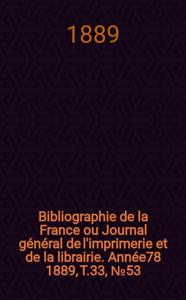 Bibliographie de la France ou Journal g&eacute;n&eacute;ral de l'imprimerie et de la librairie. Ann&eacute;e78 1889, T.33, №53