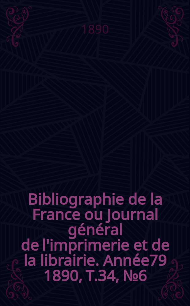 Bibliographie de la France ou Journal général de l'imprimerie et de la librairie. Année79 1890, T.34, №6