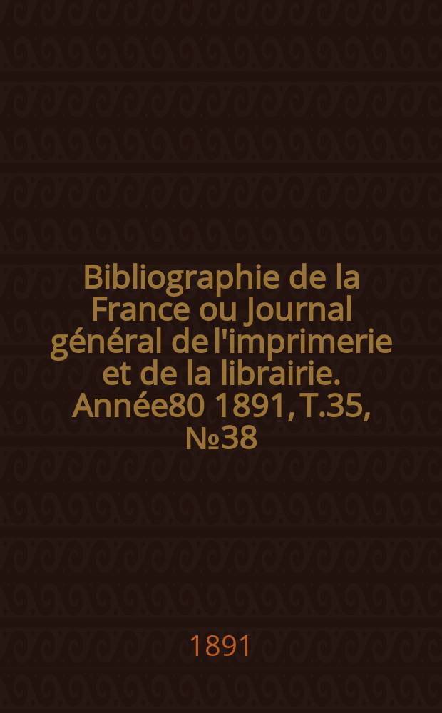 Bibliographie de la France ou Journal général de l'imprimerie et de la librairie. Année80 1891, T.35, №38