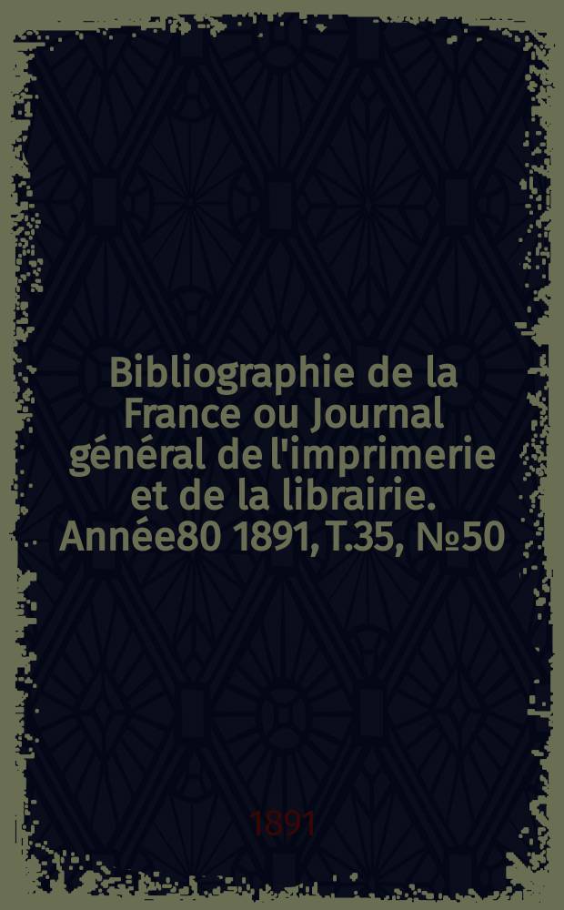 Bibliographie de la France ou Journal général de l'imprimerie et de la librairie. Année80 1891, T.35, №50