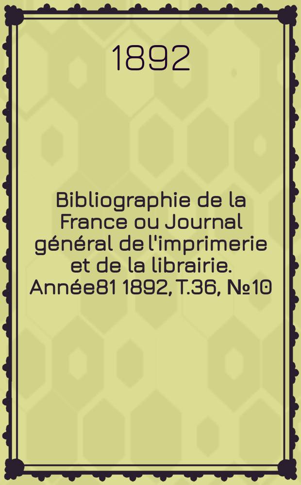 Bibliographie de la France ou Journal général de l'imprimerie et de la librairie. Année81 1892, T.36, №10