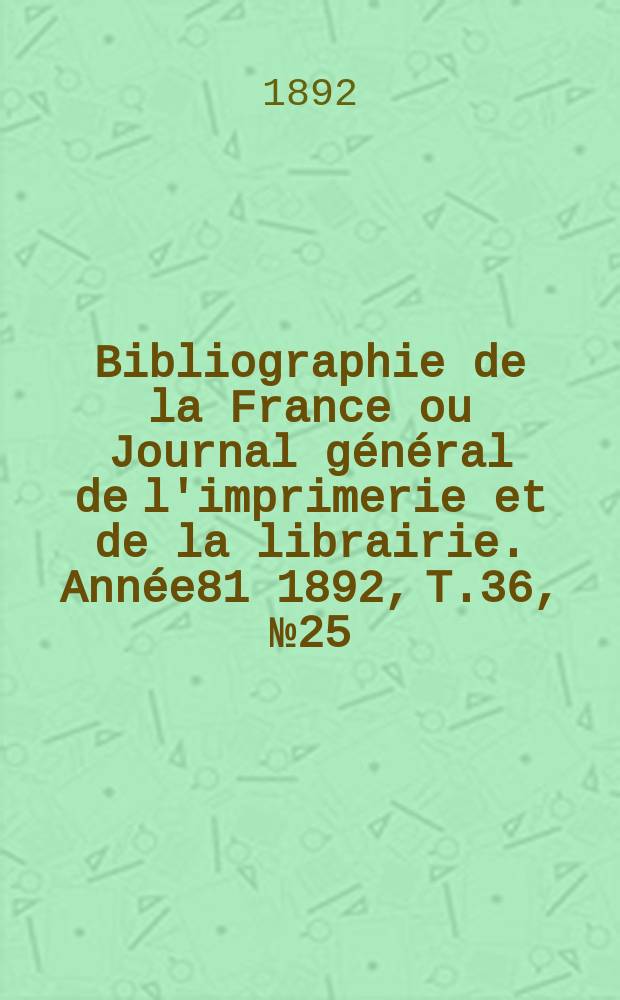 Bibliographie de la France ou Journal général de l'imprimerie et de la librairie. Année81 1892, T.36, №25