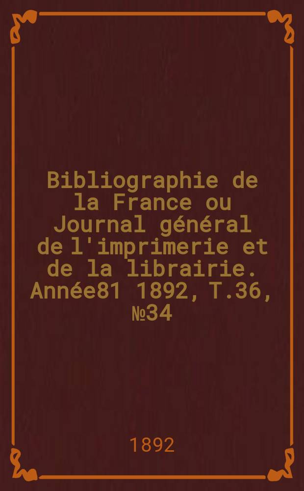 Bibliographie de la France ou Journal g&eacute;n&eacute;ral de l'imprimerie et de la librairie. Ann&eacute;e81 1892, T.36, №34