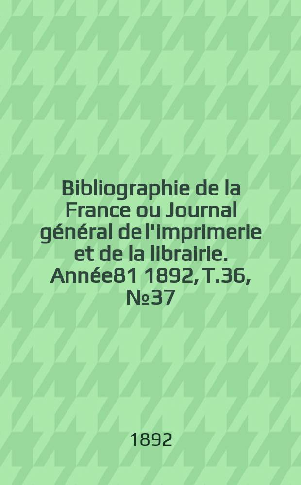Bibliographie de la France ou Journal g&eacute;n&eacute;ral de l'imprimerie et de la librairie. Ann&eacute;e81 1892, T.36, №37