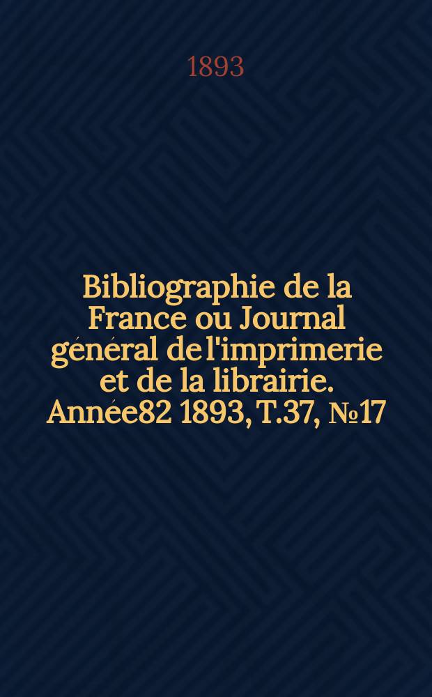Bibliographie de la France ou Journal général de l'imprimerie et de la librairie. Année82 1893, T.37, №17