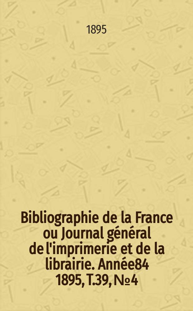 Bibliographie de la France ou Journal général de l'imprimerie et de la librairie. Année84 1895, T.39, №4
