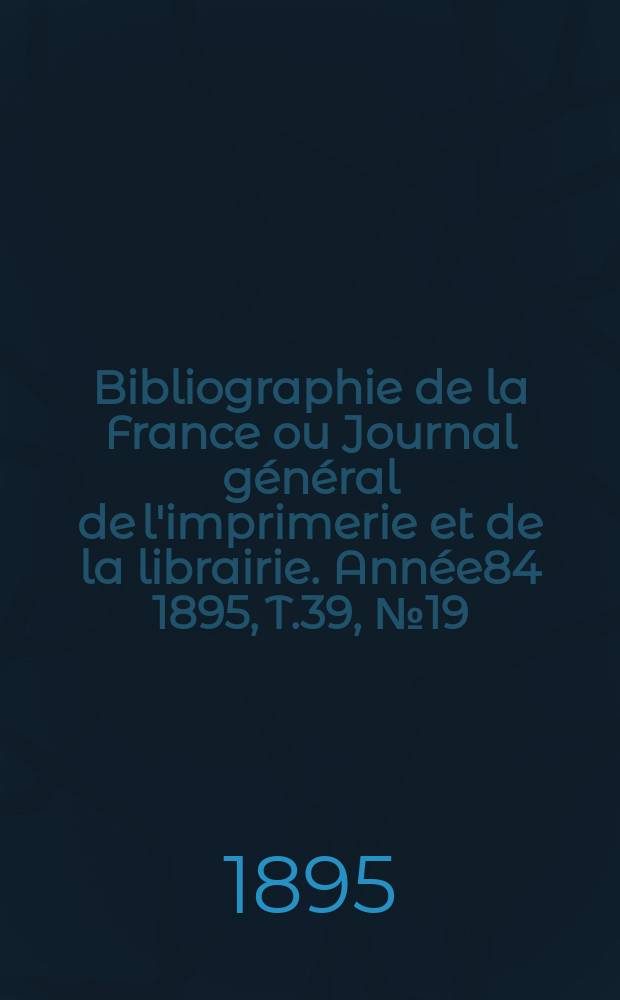 Bibliographie de la France ou Journal général de l'imprimerie et de la librairie. Année84 1895, T.39, №19