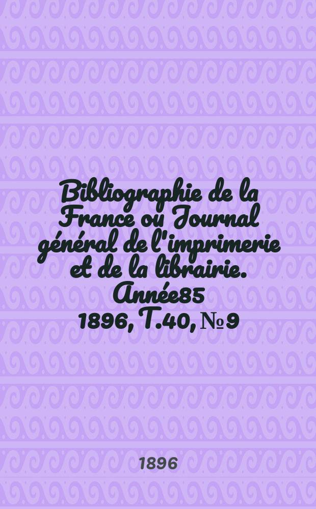 Bibliographie de la France ou Journal général de l'imprimerie et de la librairie. Année85 1896, T.40, №9