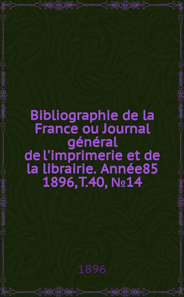 Bibliographie de la France ou Journal g&eacute;n&eacute;ral de l'imprimerie et de la librairie. Ann&eacute;e85 1896, T.40, №14