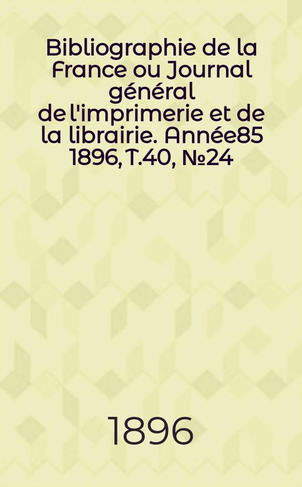 Bibliographie de la France ou Journal général de l'imprimerie et de la librairie. Année85 1896, T.40, №24