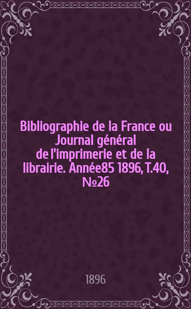 Bibliographie de la France ou Journal général de l'imprimerie et de la librairie. Année85 1896, T.40, №26